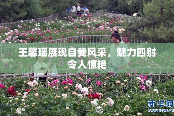 王馨瑶展现自我风采，魅力四射令人惊艳