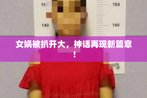女娲被扒开大，神话再现新篇章！