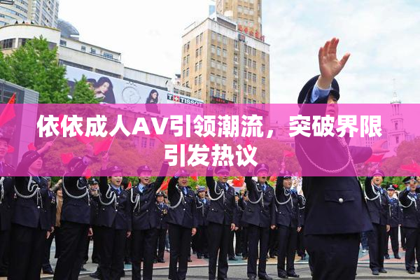 依依成人AV引领潮流，突破界限引发热议