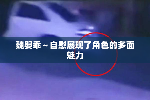 魏婴乖～自慰展现了角色的多面魅力