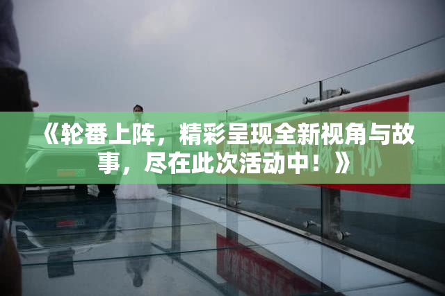 《轮番上阵，精彩呈现全新视角与故事，尽在此次活动中！》