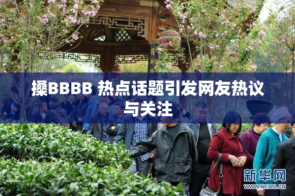 搡BBBB 热点话题引发网友热议与关注