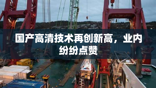 国产高清技术再创新高，业内纷纷点赞