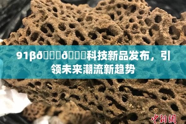 91β🍆🍆科技新品发布，引领未来潮流新趋势