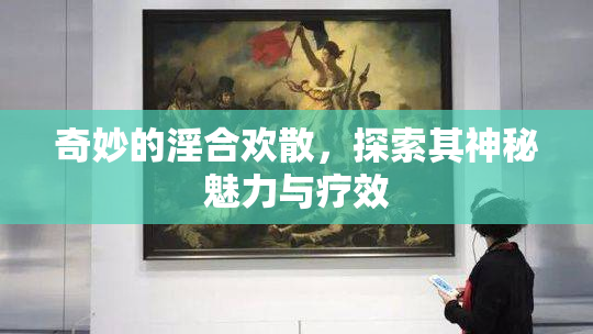 奇妙的淫合欢散，探索其神秘魅力与疗效