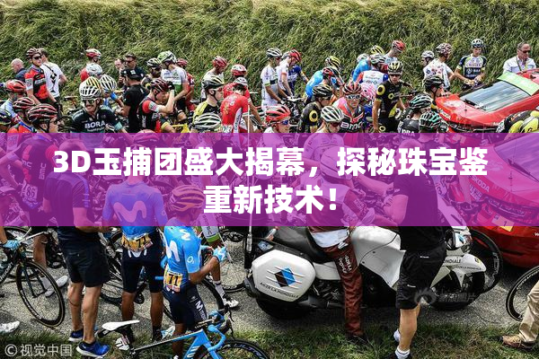 3D玉捕团盛大揭幕，探秘珠宝鉴重新技术！