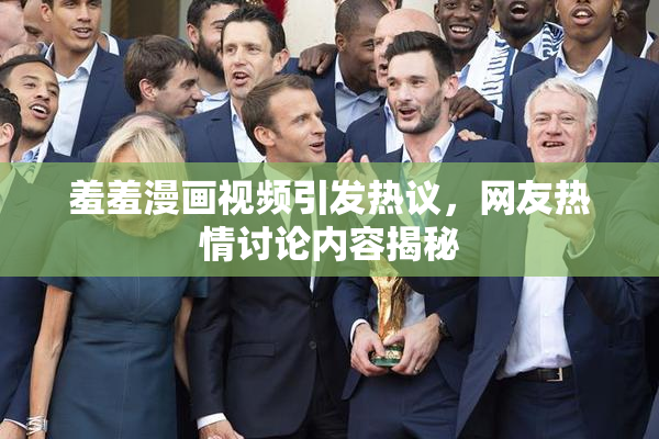羞羞漫画视频引发热议，网友热情讨论内容揭秘