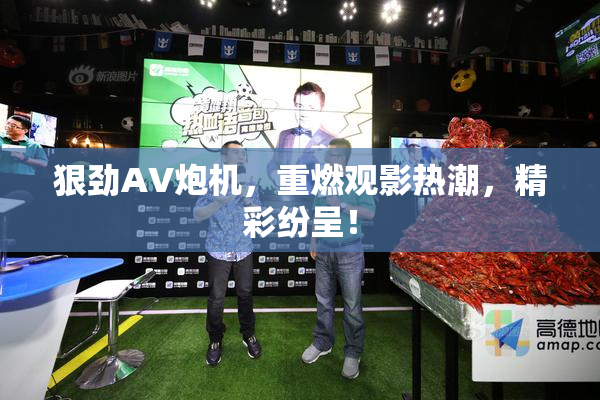 狠劲AV炮机，重燃观影热潮，精彩纷呈！