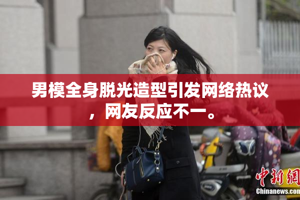 男模全身脱光造型引发网络热议，网友反应不一。
