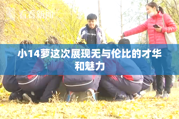 小14萝这次展现无与伦比的才华和魅力