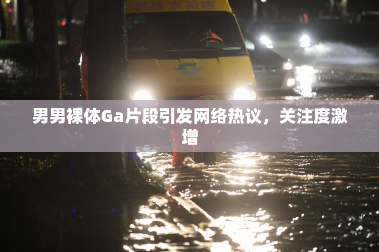 男男裸体Ga片段引发网络热议，关注度激增