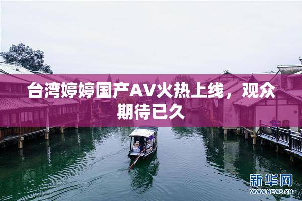 台湾婷婷国产AV火热上线，观众期待已久