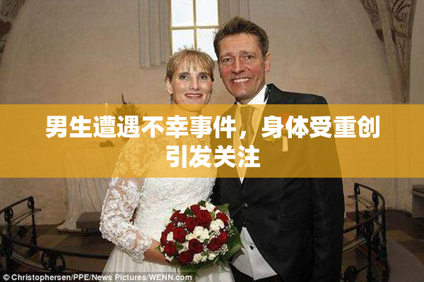 男生遭遇不幸事件，身体受重创引发关注