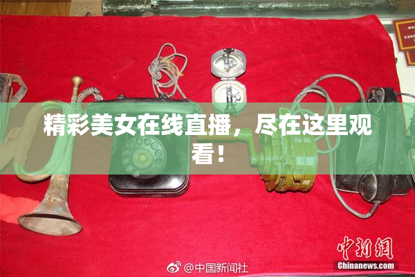 精彩美女在线直播，尽在这里观看！