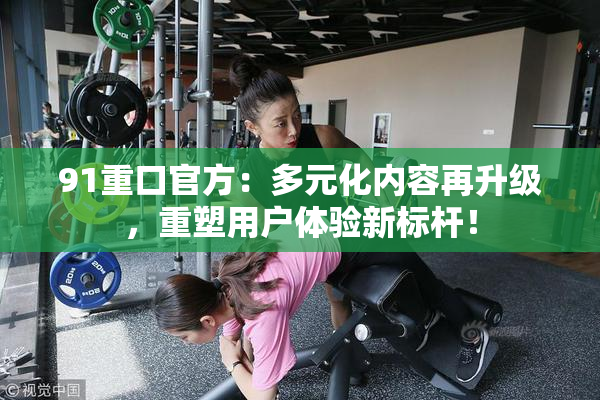 91重口官方：多元化内容再升级，重塑用户体验新标杆！