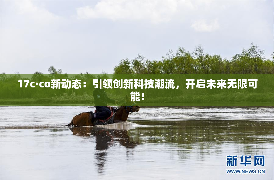 17c·co新动态：引领创新科技潮流，开启未来无限可能！