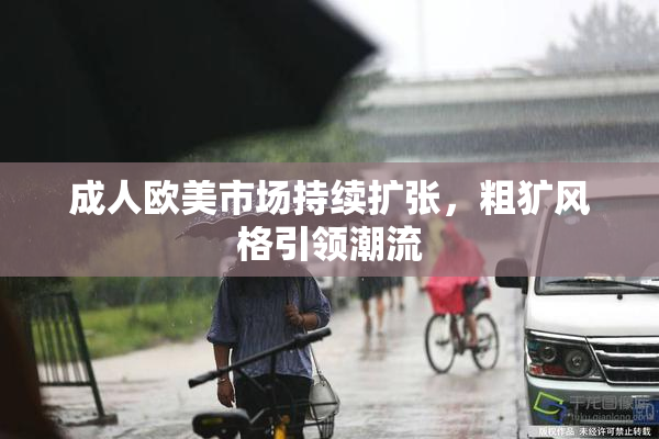 成人欧美市场持续扩张，粗犷风格引领潮流