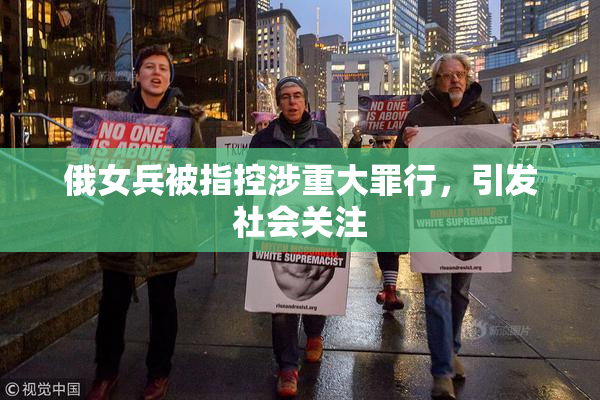 俄女兵被指控涉重大罪行，引发社会关注