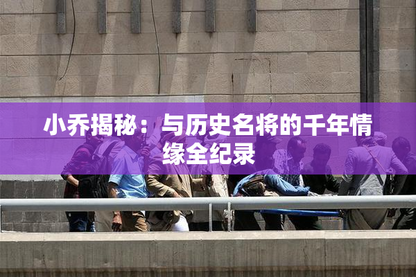 小乔揭秘：与历史名将的千年情缘全纪录