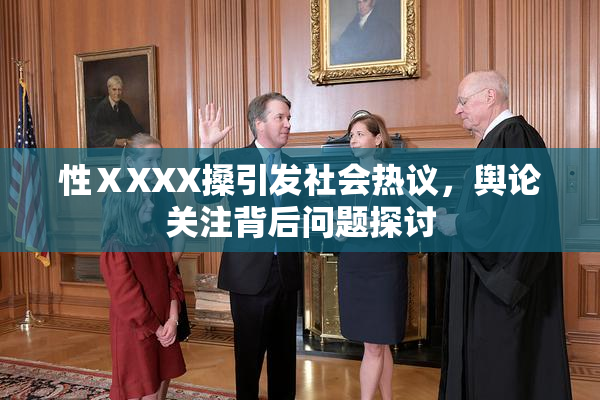 性ⅩXXX搡引发社会热议，舆论关注背后问题探讨