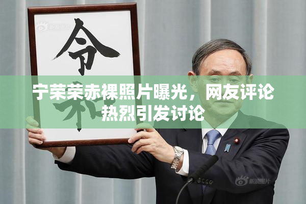 宁荣荣赤裸照片曝光，网友评论热烈引发讨论