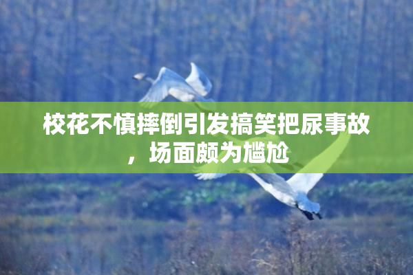 校花不慎摔倒引发搞笑把尿事故，场面颇为尴尬