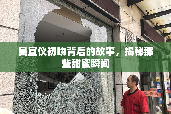 吴宣仪初吻背后的故事，揭秘那些甜蜜瞬间