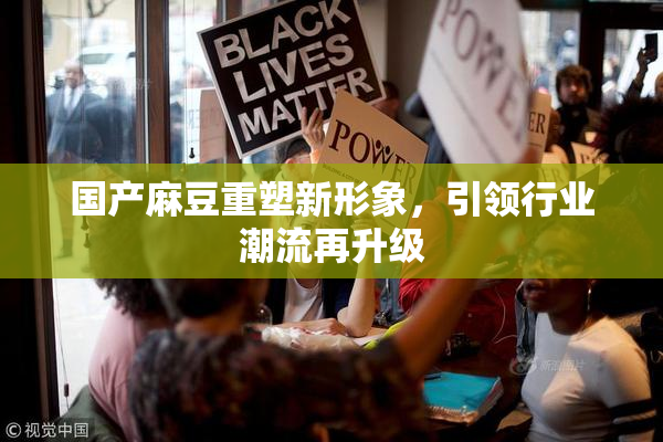 国产麻豆重塑新形象，引领行业潮流再升级