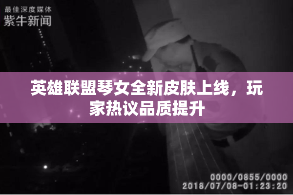 英雄联盟琴女全新皮肤上线，玩家热议品质提升