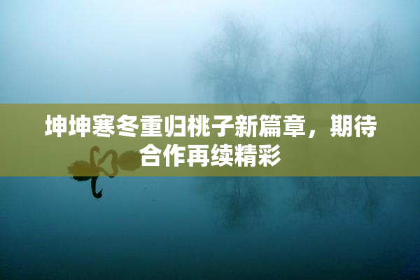 坤坤寒冬重归桃子新篇章，期待合作再续精彩