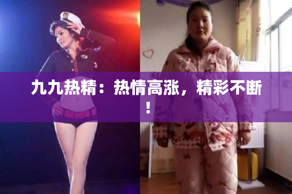 九九热精：热情高涨，精彩不断！