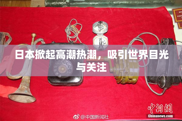 日本掀起高潮热潮，吸引世界目光与关注