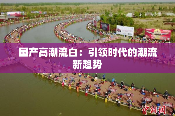 国产高潮流白：引领时代的潮流新趋势