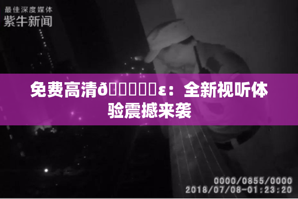 免费高清🔞❌‌ε：全新视听体验震撼来袭
