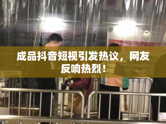 成品抖音短视引发热议，网友反响热烈！