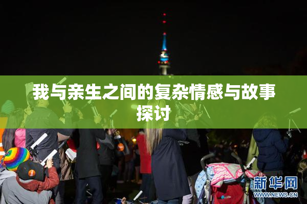 我与亲生之间的复杂情感与故事探讨