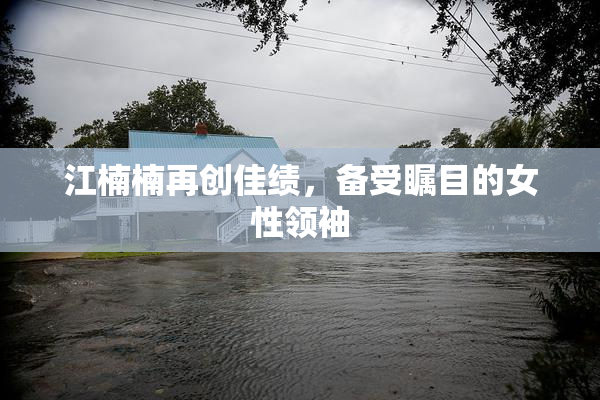江楠楠再创佳绩，备受瞩目的女性领袖