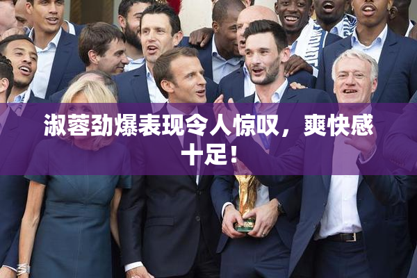淑蓉劲爆表现令人惊叹，爽快感十足！