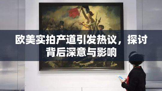 欧美实拍产道引发热议，探讨背后深意与影响