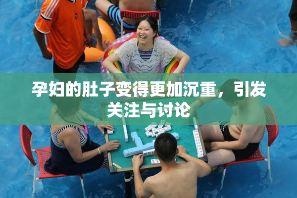 孕妇的肚子变得更加沉重，引发关注与讨论