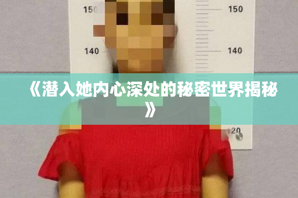 《潜入她内心深处的秘密世界揭秘》