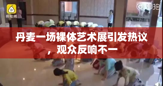丹麦一场裸体艺术展引发热议，观众反响不一
