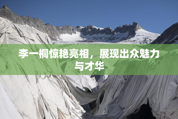 李一桐惊艳亮相，展现出众魅力与才华