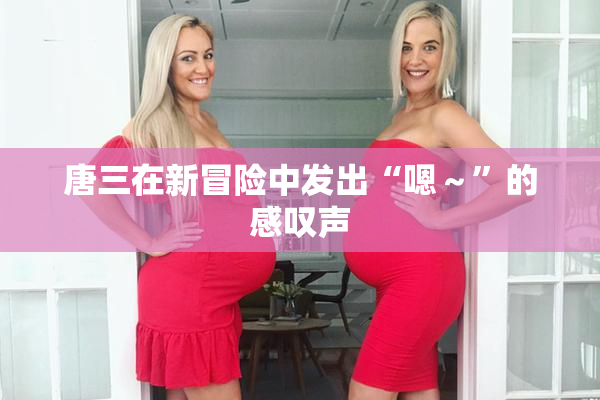 唐三在新冒险中发出“嗯～”的感叹声