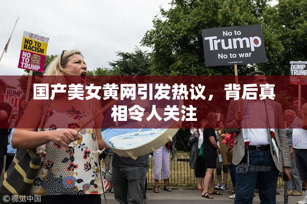 国产美女黄网引发热议，背后真相令人关注