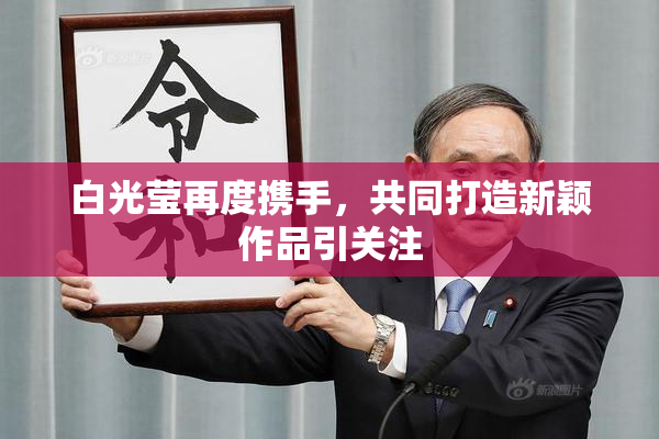 白光莹再度携手，共同打造新颖作品引关注