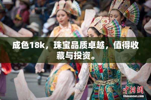 成色18k，珠宝品质卓越，值得收藏与投资。