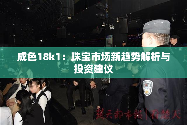 成色18k1：珠宝市场新趋势解析与投资建议