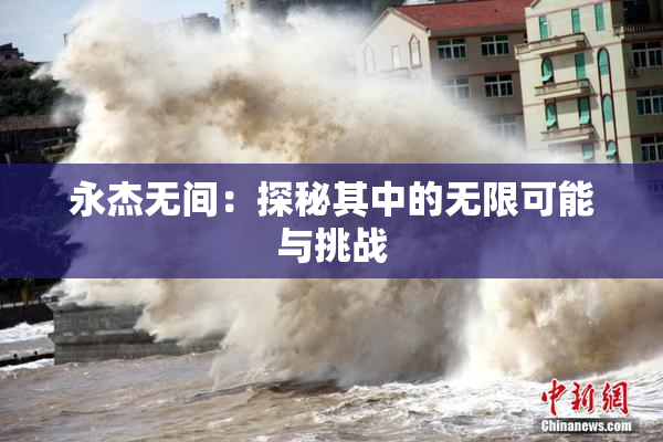 永杰无间：探秘其中的无限可能与挑战