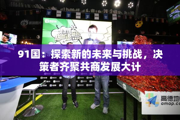 91国：探索新的未来与挑战，决策者齐聚共商发展大计